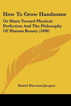 portada how to grow handsome: or hints toward physical perfection and the philosophy of human beauty (1890) (in English)