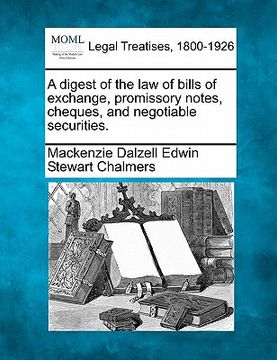portada a digest of the law of bills of exchange, promissory notes, cheques, and negotiable securities. (in English)
