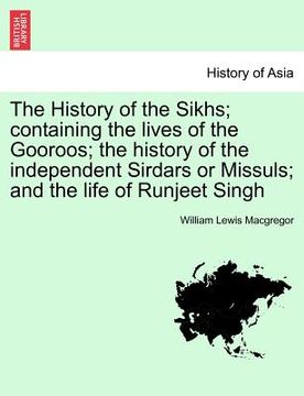portada the history of the sikhs; containing the lives of the gooroos; the history of the independent sirdars or missuls; and the life of runjeet singh (en Inglés)