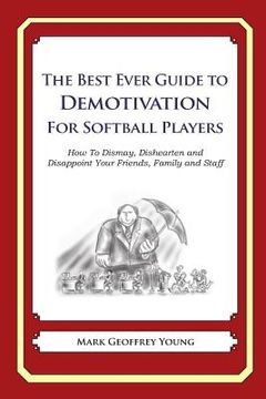 portada The Best Ever Guide to Demotivation for Softball Players: How To Dismay, Dishearten and Disappoint Your Friends, Family and Staff (in English)