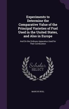 portada Experiments to Determine the Comparative Value of the Principal Varieties of Fuel Used in the United States, and Also in Europe: And On the Ordinary A (en Inglés)