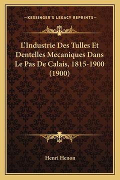 portada L'Industrie Des Tulles Et Dentelles Mecaniques Dans Le Pas De Calais, 1815-1900 (1900) (en Francés)