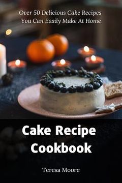 portada Cake Recipe Cookbook: Over 50 Delicious Cake Recipes You Can Easily Make at Home (en Inglés)