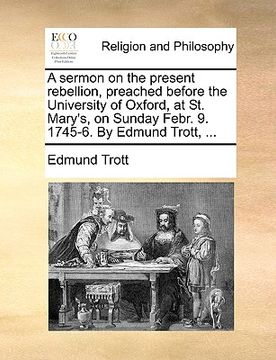 portada a sermon on the present rebellion, preached before the university of oxford, at st. mary's, on sunday febr. 9. 1745-6. by edmund trott, ...