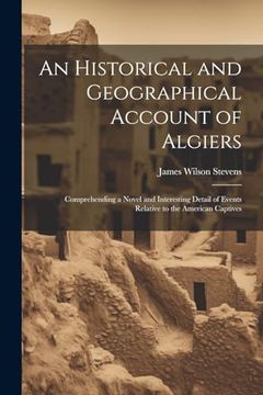portada An Historical and Geographical Account of Algiers: Comprehending a Novel and Interesting Detail of Events Relative to the American Captives (en Inglés)