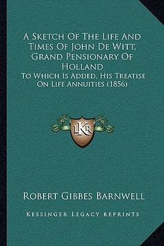 portada a sketch of the life and times of john de witt, grand pensionary of holland: to which is added, his treatise on life annuities (1856) (en Inglés)