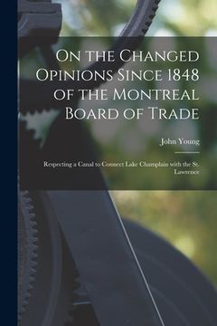 portada On the Changed Opinions Since 1848 of the Montreal Board of Trade [microform]: Respecting a Canal to Connect Lake Champlain With the St. Lawrence (en Inglés)