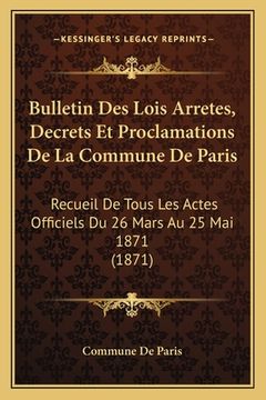 portada Bulletin Des Lois Arretes, Decrets Et Proclamations De La Commune De Paris: Recueil De Tous Les Actes Officiels Du 26 Mars Au 25 Mai 1871 (1871) (en Francés)