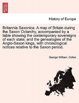 portada britannia saxonica. a map of britain during the saxon octarchy, accompanied by a table showing the contemporary sovereigns of each state; and the gene (in English)
