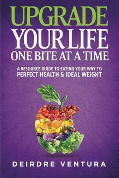 portada Upgrade Your Life One Bite At A Time: A Resource Guide To Eating Your Way To Perfect Health & Ideal Weight