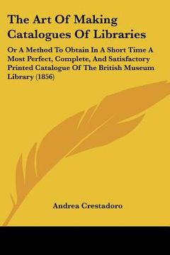 portada the art of making catalogues of libraries: or a method to obtain in a short time a most perfect, complete, and satisfactory printed catalogue of the b (en Inglés)
