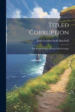 portada Titled Corruption: The Sordid Origin of Some Irish Peerages (en Inglés)