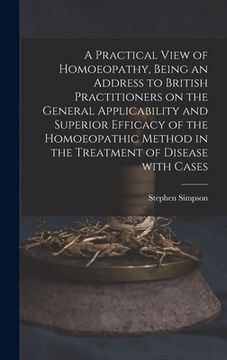 portada A Practical View of Homoeopathy, Being an Address to British Practitioners on the General Applicability and Superior Efficacy of the Homoeopathic Meth (en Inglés)