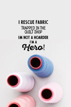 portada I Rescue Fabric Trapped In The Quilt Shop I'm Not a Hoarder I'm a Hero!