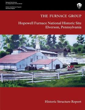 portada The Furnace Group: Historic Structure Report: Hopewell Furnace National Historic Site- Elverson, Pennsylvania (en Inglés)