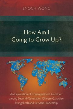 portada How Am I Going to Grow Up?: Congregational Transition among Second-Generation Chinese Canadian Evangelicals and Servant-Leadership 