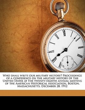 portada who shall write our military history? proceedings of a conference on the military history of the united states at the twenty-eighth annual meeting of (en Inglés)