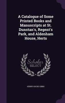portada A Catalogue of Some Printed Books and Manuscripts at St. Dunstan's, Regent's Park, and Aldenham House, Herts (en Inglés)
