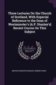 portada Three Lectures On the Church of Scotland, With Especial Reference to the Dean of Westminster's [A.P. Stanley's] Recent Course On This Subject (en Inglés)