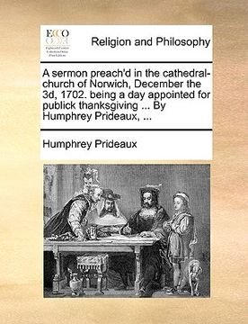 portada a sermon preach'd in the cathedral-church of norwich, december the 3d, 1702. being a day appointed for publick thanksgiving ... by humphrey prideaux (en Inglés)
