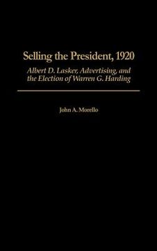 portada Selling the President, 1920: Albert d. Lasker, Advertising, and the Election of Warren g. Harding 