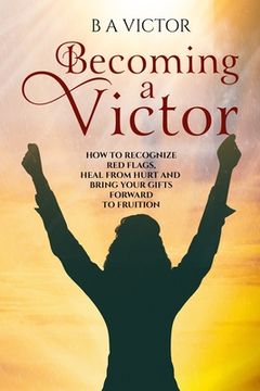 portada Becoming A Victor: How to Recognize Red Flags, Heal from Hurt and Bring Your Gifts Forward to Fruition