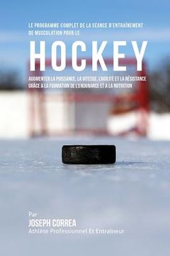 portada Le Programme Complet De La Seance D'entrainement De Musculation Pour Le Hockey: Augmenter La Puissance, La Vitesse, L'agilite Et La Resistance Grace A (en Francés)