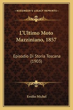 portada L'Ultimo Moto Mazziniano, 1857: Episodio Di Storia Toscana (1903) (in Italian)