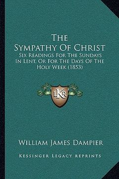 the sympathy of christ: six readings for the sundays in lent, or for the days of the holy week (1853) (en Inglés)