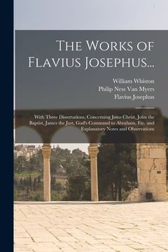 portada The Works of Flavius Josephus...: With Three Dissertations, Concerning Jesus Christ, John the Baptist, James the Just, God's Command to Abraham, Etc. (en Inglés)