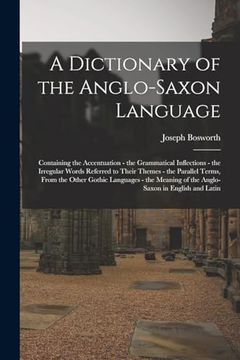 portada A Dictionary of the Anglo-Saxon Language: Containing the Accentuation - the Grammatical Inflections - the Irregular Words Referred to Their Themes -. Of the Anglo-Saxon in English and Latin (in English)