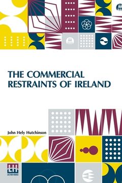 portada The Commercial Restraints Of Ireland: Considered In A Series Of Letters To A Noble Lord, Containing An Historical Account Of The Affairs Of That Kingd (en Inglés)