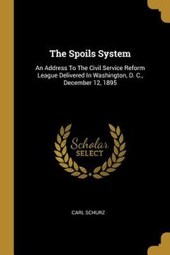 portada The Spoils System: An Address To The Civil Service Reform League Delivered In Washington, D. C., December 12, 1895 (in English)