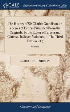 portada The History of Sir Charles Grandison. In a Series of Letters Published From the Originals, by the Editor of Pamela and Clarissa. In Seven Volumes. ... (en Inglés)