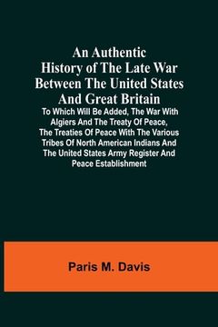 portada An Authentic History Of The Late War Between The United States And Great Britain: To Which Will Be Added, The War With Algiers And The Treaty Of Peace (en Inglés)