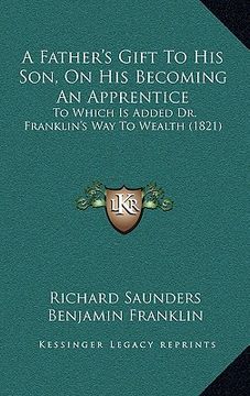 portada a father's gift to his son, on his becoming an apprentice: to which is added dr. franklin's way to wealth (1821) (en Inglés)