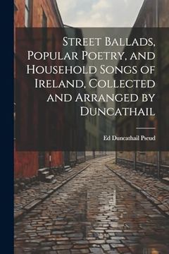 portada Street Ballads, Popular Poetry, and Household Songs of Ireland, Collected and Arranged by Duncathail