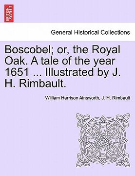 portada boscobel; or, the royal oak. a tale of the year 1651 ... illustrated by j. h. rimbault. (in English)