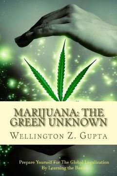portada Marijuana: The Green Unknown: Prepare Yourself for the Global Legalization of Marijuana by Learning the Basics (en Inglés)