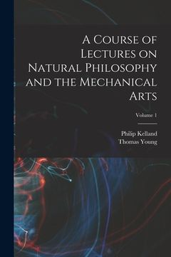 portada A Course of Lectures on Natural Philosophy and the Mechanical Arts; Volume 1 (in English)