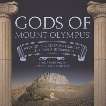 portada Gods of Mount Olympus!: Ares, Athena, Artemis & Demeter, Greek Gods and Goddesses Grade 5 Social Studies Children's Greek Mythology (en Inglés)