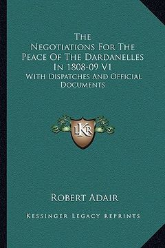 portada the negotiations for the peace of the dardanelles in 1808-09 v1: with dispatches and official documents (en Inglés)