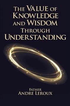 portada The Value of Knowledge and Wisdom Through Understanding (en Inglés)