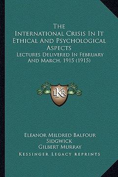 portada the international crisis in it ethical and psychological aspects: lectures delivered in february and march, 1915 (1915) (en Inglés)