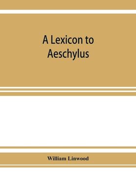 portada A lexicon to Aeschylus: containing a critical explanation of the more difficult passages in the seven tragedies