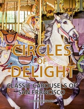 portada Circles of Delight: Classic Carousels of san Francisco, With Over 100 Photos of the Golden Gate Park Carousel, the Yerba Buena Gardens Carousel, and the san Francisco zoo Carousel