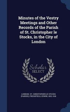 portada Minutes of the Vestry Meetings and Other Records of the Parish of St. Christopher le Stocks, in the City of London