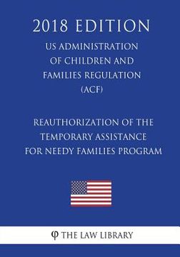 portada Reauthorization of the Temporary Assistance for Needy Families Program (US Administration of Children and Families Regulation) (ACF) (2018 Edition) (en Inglés)