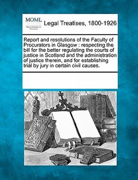 portada report and resolutions of the faculty of procurators in glasgow: respecting the bill for the better regulating the courts of justice in scotland and t (en Inglés)