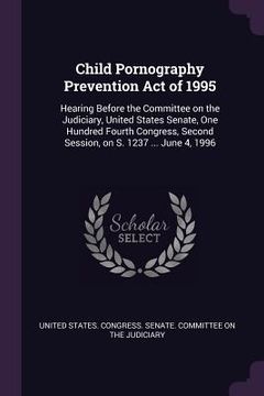 portada Child Pornography Prevention Act of 1995: Hearing Before the Committee on the Judiciary, United States Senate, One Hundred Fourth Congress, Second Ses (en Inglés)